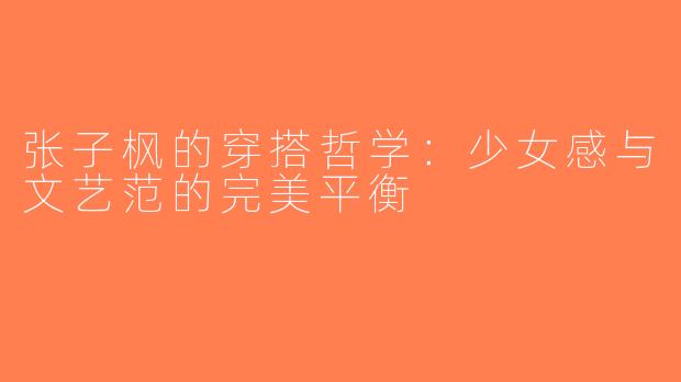 张子枫的穿搭哲学：少女感与文艺范的完美平衡