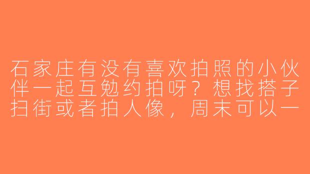 石家庄有没有喜欢拍照的小伙伴一起互勉约拍呀？想找搭子扫街或者拍人像，周末可以一起创作～-石家庄找拍照搭子