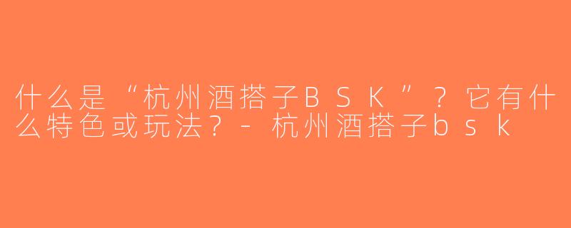 什么是“杭州酒搭子BSK”？它有什么特色或玩法？-杭州酒搭子bsk