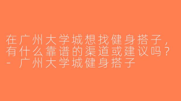 在广州大学城想找健身搭子，有什么靠谱的渠道或建议吗？-广州大学城健身搭子