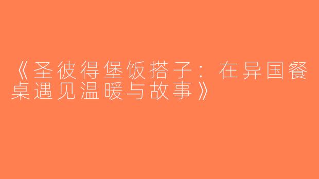 《圣彼得堡饭搭子：在异国餐桌遇见温暖与故事》