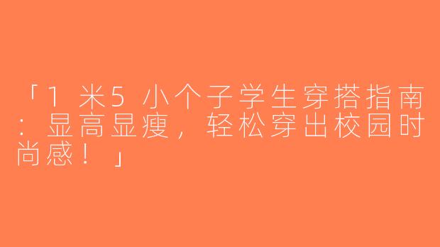 「1米5小个子学生穿搭指南：显高显瘦，轻松穿出校园时尚感！」