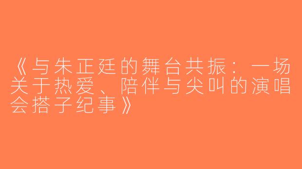 《与朱正廷的舞台共振：一场关于热爱、陪伴与尖叫的演唱会搭子纪事》