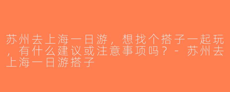 苏州去上海一日游，想找个搭子一起玩，有什么建议或注意事项吗？-苏州去上海一日游搭子