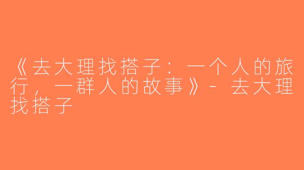 《去大理找搭子：一个人的旅行，一群人的故事》-去大理找搭子