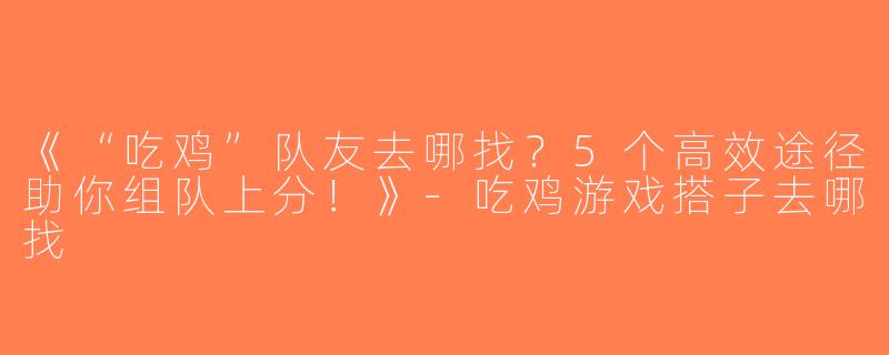 《“吃鸡”队友去哪找？5个高效途径助你组队上分！》-吃鸡游戏搭子去哪找