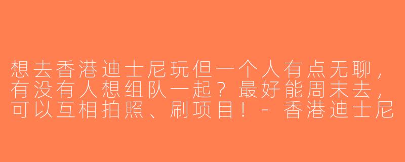 想去香港迪士尼玩但一个人有点无聊，有没有人想组队一起？最好能周末去，可以互相拍照、刷项目！-香港迪士尼求搭子