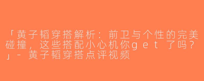 「黄子韬穿搭解析：前卫与个性的完美碰撞，这些搭配小心机你get了吗？」-黄子韬穿搭点评视频
