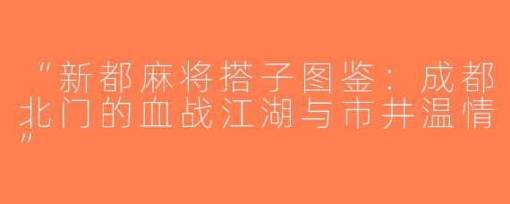 “新都麻将搭子图鉴：成都北门的血战江湖与市井温情”
