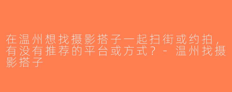 在温州想找摄影搭子一起扫街或约拍，有没有推荐的平台或方式？-温州找摄影搭子
