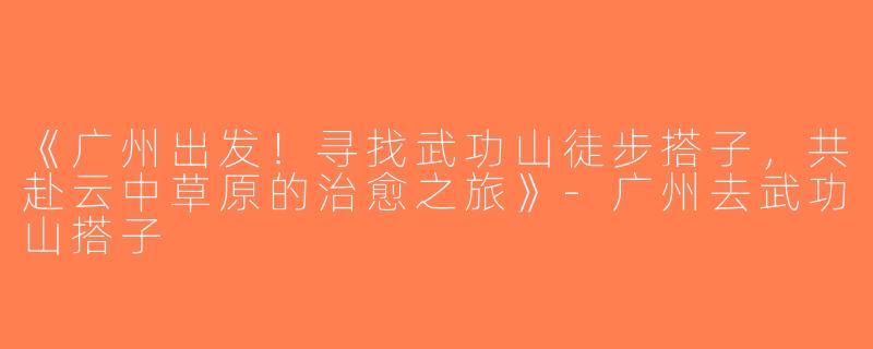 《广州出发！寻找武功山徒步搭子，共赴云中草原的治愈之旅》-广州去武功山搭子