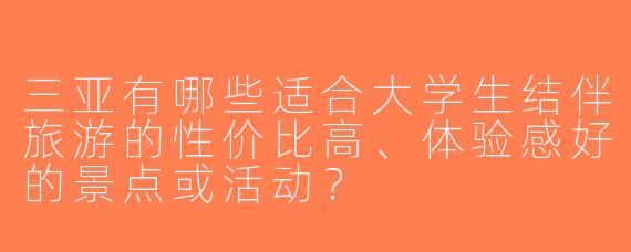 三亚有哪些适合大学生结伴旅游的性价比高、体验感好的景点或活动？