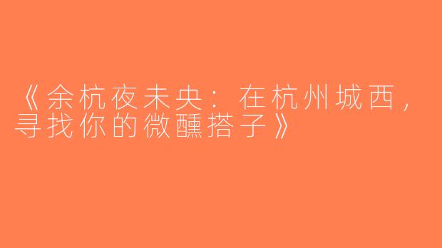 《余杭夜未央：在杭州城西，寻找你的微醺搭子》