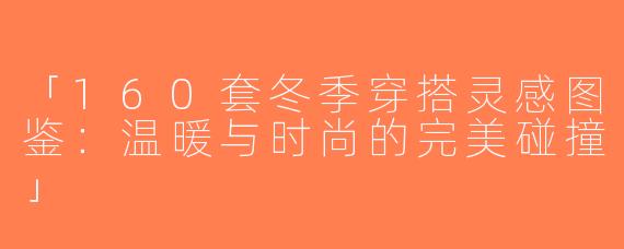 「160套冬季穿搭灵感图鉴：温暖与时尚的完美碰撞」