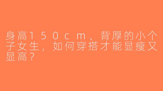 身高150cm、背厚的小个子女生，如何穿搭才能显瘦又显高？