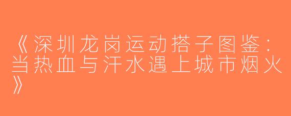 《深圳龙岗运动搭子图鉴：当热血与汗水遇上城市烟火》
