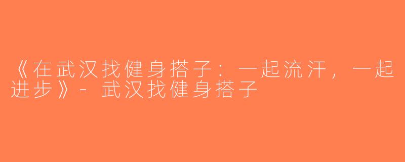 《在武汉找健身搭子：一起流汗，一起进步》-武汉找健身搭子