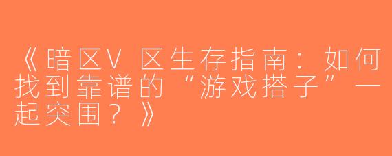 《暗区V区生存指南：如何找到靠谱的“游戏搭子”一起突围？》