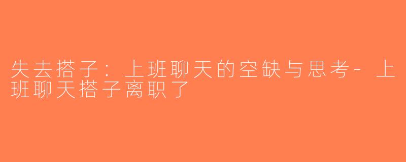 失去搭子：上班聊天的空缺与思考-上班聊天搭子离职了