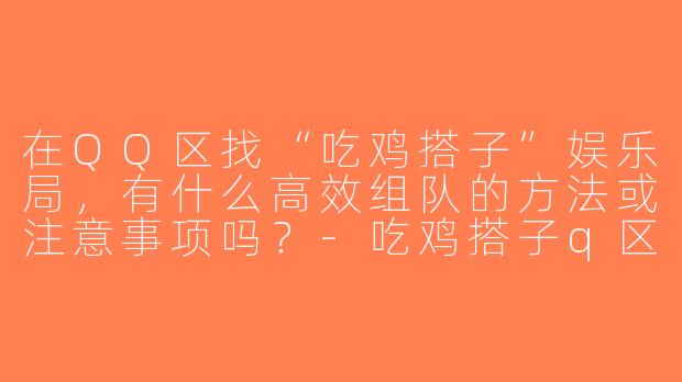 在QQ区找“吃鸡搭子”娱乐局，有什么高效组队的方法或注意事项吗？-吃鸡搭子q区娱乐