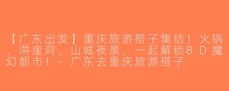 【广东出发】重庆旅游搭子集结！火锅、洪崖洞、山城夜景，一起解锁8D魔幻都市！-广东去重庆旅游搭子