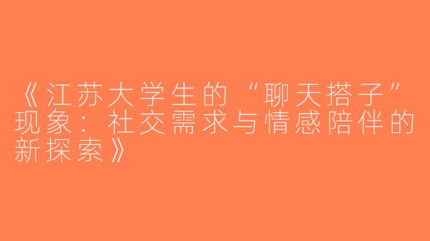 《江苏大学生的“聊天搭子”现象：社交需求与情感陪伴的新探索》