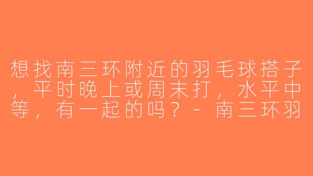 想找南三环附近的羽毛球搭子，平时晚上或周末打，水平中等，有一起的吗？-南三环羽毛球搭子