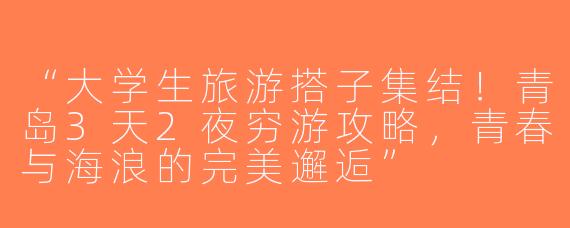 “大学生旅游搭子集结！青岛3天2夜穷游攻略，青春与海浪的完美邂逅”