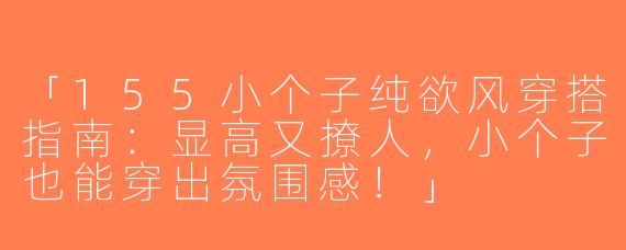 「155小个子纯欲风穿搭指南：显高又撩人，小个子也能穿出氛围感！」
