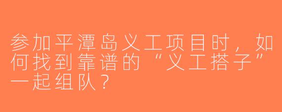 参加平潭岛义工项目时，如何找到靠谱的“义工搭子”一起组队？