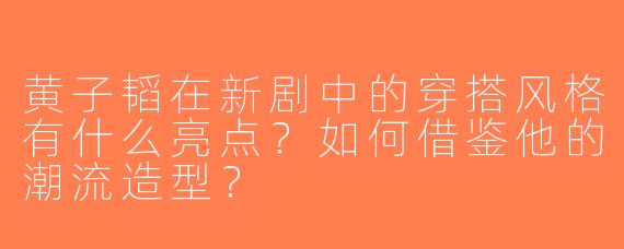 黄子韬在新剧中的穿搭风格有什么亮点？如何借鉴他的潮流造型？
