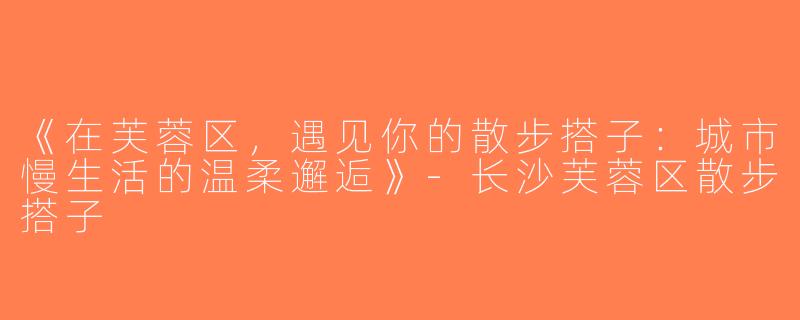 《在芙蓉区，遇见你的散步搭子：城市慢生活的温柔邂逅》-长沙芙蓉区散步搭子