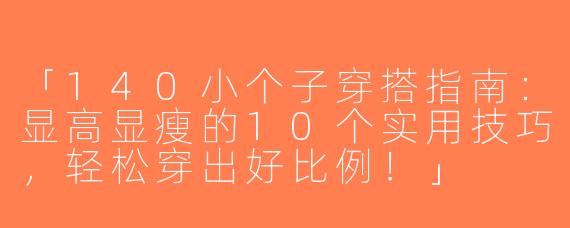 「140小个子穿搭指南：显高显瘦的10个实用技巧，轻松穿出好比例！」