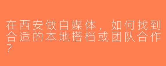 在西安做自媒体，如何找到合适的本地搭档或团队合作？
