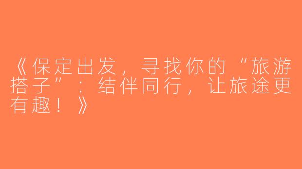 《保定出发，寻找你的“旅游搭子”：结伴同行，让旅途更有趣！》