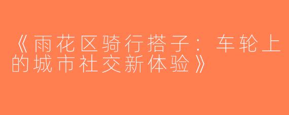 《雨花区骑行搭子：车轮上的城市社交新体验》