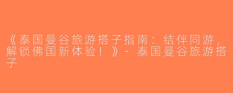 《泰国曼谷旅游搭子指南：结伴同游，解锁佛国新体验！》-泰国曼谷旅游搭子