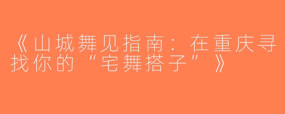 《山城舞见指南：在重庆寻找你的“宅舞搭子”》