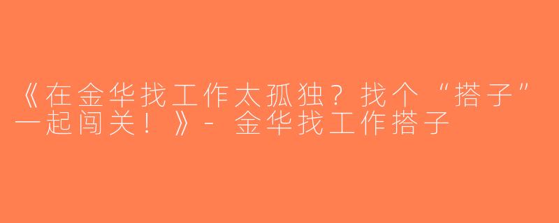 《在金华找工作太孤独？找个“搭子”一起闯关！》-金华找工作搭子