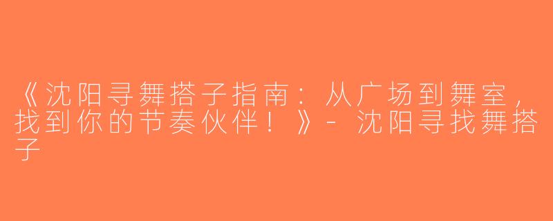 《沈阳寻舞搭子指南：从广场到舞室，找到你的节奏伙伴！》-沈阳寻找舞搭子