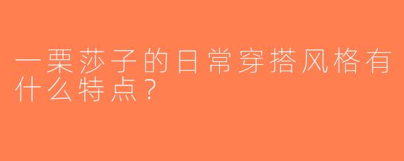 一栗莎子的日常穿搭风格有什么特点？