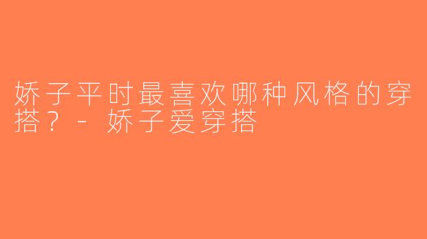 娇子平时最喜欢哪种风格的穿搭？-娇子爱穿搭