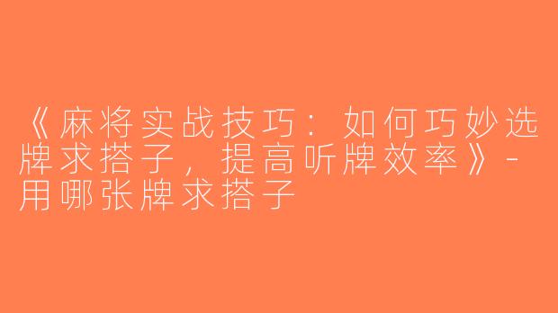 《麻将实战技巧：如何巧妙选牌求搭子，提高听牌效率》-用哪张牌求搭子