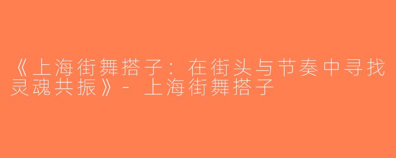 《上海街舞搭子：在街头与节奏中寻找灵魂共振》-上海街舞搭子