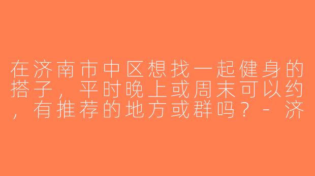 在济南市中区想找一起健身的搭子，平时晚上或周末可以约，有推荐的地方或群吗？-济南市中区健身搭子