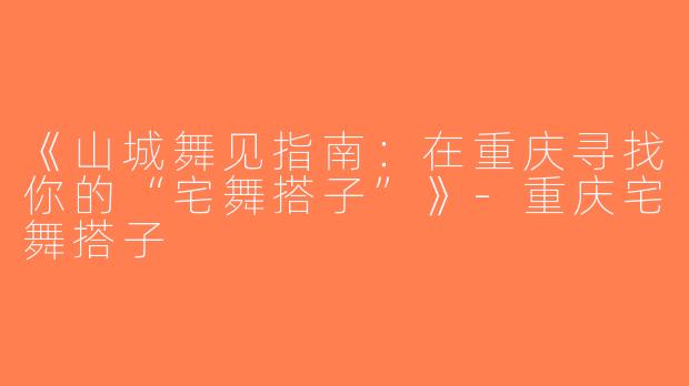 《山城舞见指南：在重庆寻找你的“宅舞搭子”》-重庆宅舞搭子