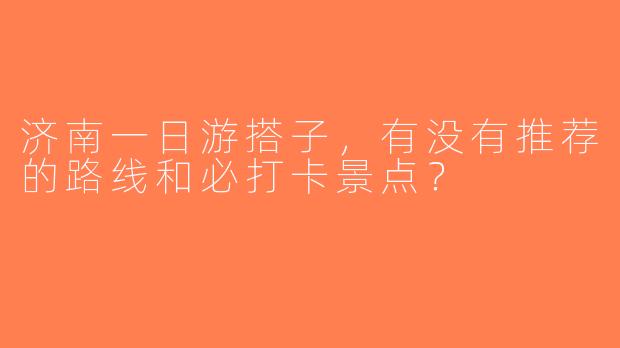 济南一日游搭子，有没有推荐的路线和必打卡景点？