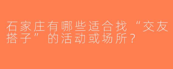 石家庄有哪些适合找“交友搭子”的活动或场所？