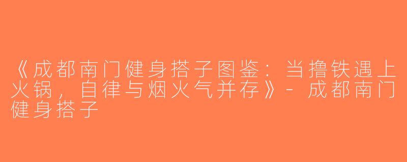 《成都南门健身搭子图鉴：当撸铁遇上火锅，自律与烟火气并存》-成都南门健身搭子