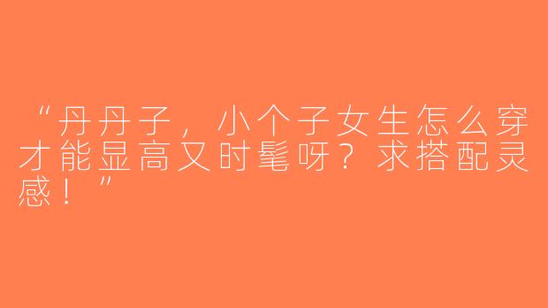 “丹丹子，小个子女生怎么穿才能显高又时髦呀？求搭配灵感！”